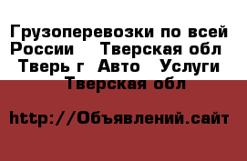 Грузоперевозки по всей России! - Тверская обл., Тверь г. Авто » Услуги   . Тверская обл.